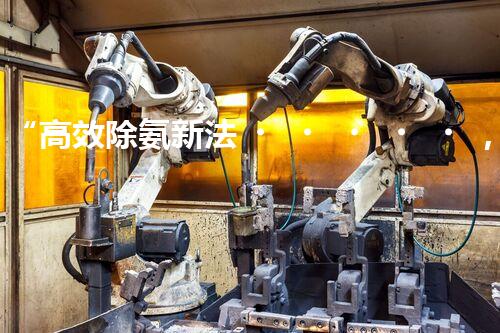 “高效除氨新法，破解氨氮廢水超標(biāo)難題”